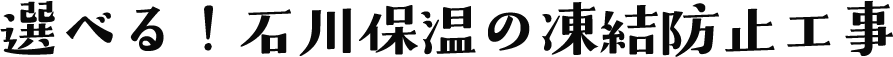 選べる！石川保温の凍結防止工事