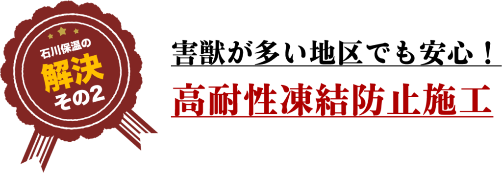 石川保温の解決その２
害獣が多い地区でも安心！
高耐性凍結防止施工